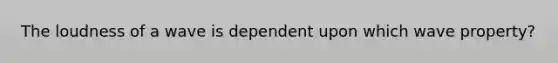 The loudness of a wave is dependent upon which wave property?