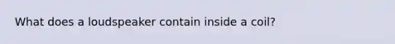 What does a loudspeaker contain inside a coil?