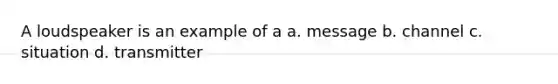A loudspeaker is an example of a a. message b. channel c. situation d. transmitter