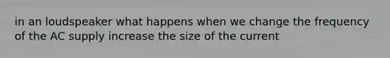 in an loudspeaker what happens when we change the frequency of the AC supply increase the size of the current