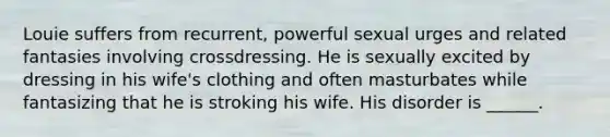 Louie suffers from recurrent, powerful sexual urges and related fantasies involving crossdressing. He is sexually excited by dressing in his wife's clothing and often masturbates while fantasizing that he is stroking his wife. His disorder is ______.