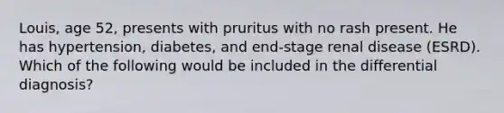 Louis, age 52, presents with pruritus with no rash present. He has hypertension, diabetes, and end-stage renal disease (ESRD). Which of the following would be included in the differential diagnosis?