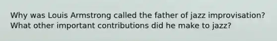 Why was Louis Armstrong called the father of jazz improvisation? What other important contributions did he make to jazz?