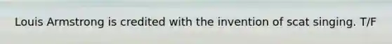 Louis Armstrong is credited with the invention of scat singing. T/F