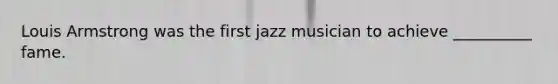 Louis Armstrong was the first jazz musician to achieve __________ fame.