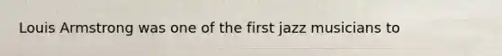 Louis Armstrong was one of the first jazz musicians to