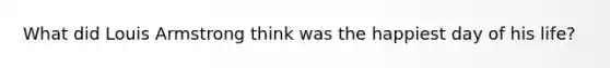 What did Louis Armstrong think was the happiest day of his life?