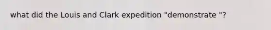 what did the Louis and Clark expedition "demonstrate "?