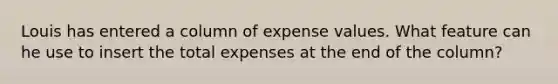 Louis has entered a column of expense values. What feature can he use to insert the total expenses at the end of the column?