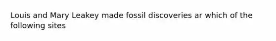 Louis and Mary Leakey made fossil discoveries ar which of the following sites