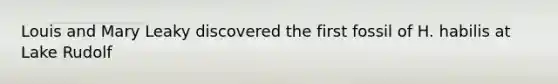 Louis and Mary Leaky discovered the first fossil of H. habilis at Lake Rudolf