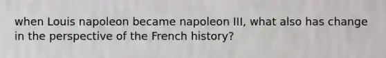 when Louis napoleon became napoleon III, what also has change in the perspective of the French history?