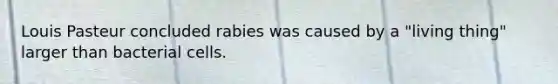 Louis Pasteur concluded rabies was caused by a "living thing" larger than bacterial cells.