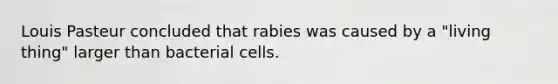 Louis Pasteur concluded that rabies was caused by a "living thing" larger than bacterial cells.