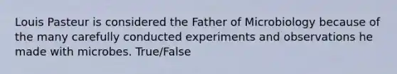 Louis Pasteur is considered the Father of Microbiology because of the many carefully conducted experiments and observations he made with microbes. True/False