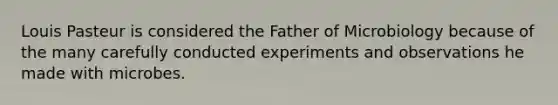 Louis Pasteur is considered the Father of Microbiology because of the many carefully conducted experiments and observations he made with microbes.