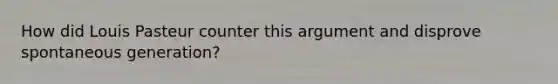 How did Louis Pasteur counter this argument and disprove spontaneous generation?