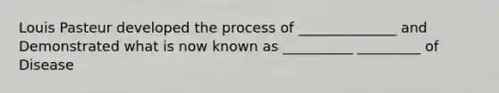 Louis Pasteur developed the process of ______________ and Demonstrated what is now known as __________ _________ of Disease
