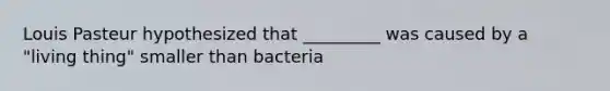 Louis Pasteur hypothesized that _________ was caused by a "living thing" smaller than bacteria