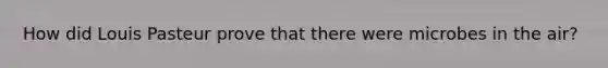How did Louis Pasteur prove that there were microbes in the air?