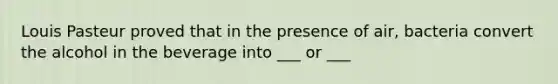 Louis Pasteur proved that in the presence of air, bacteria convert the alcohol in the beverage into ___ or ___