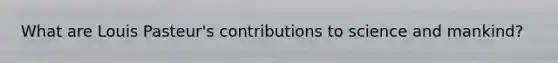What are Louis Pasteur's contributions to science and mankind?