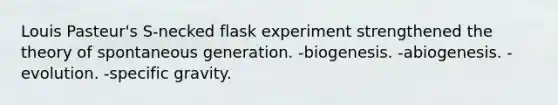 Louis Pasteur's S-necked flask experiment strengthened the theory of spontaneous generation. -biogenesis. -abiogenesis. -evolution. -specific gravity.