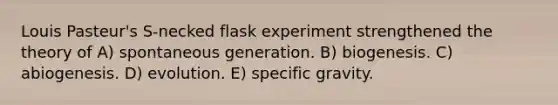 Louis Pasteur's S-necked flask experiment strengthened the theory of A) spontaneous generation. B) biogenesis. C) abiogenesis. D) evolution. E) specific gravity.