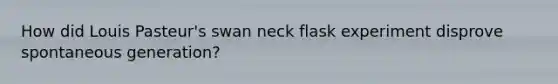 How did Louis Pasteur's swan neck flask experiment disprove spontaneous generation?