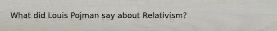 What did Louis Pojman say about Relativism?