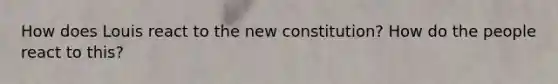 How does Louis react to the new constitution? How do the people react to this?