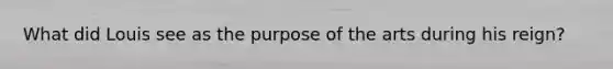 What did Louis see as the purpose of the arts during his reign?