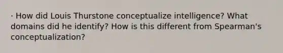 · How did Louis Thurstone conceptualize intelligence? What domains did he identify? How is this different from Spearman's conceptualization?