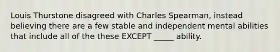 Louis Thurstone disagreed with Charles Spearman, instead believing there are a few stable and independent mental abilities that include all of the these EXCEPT _____ ability.