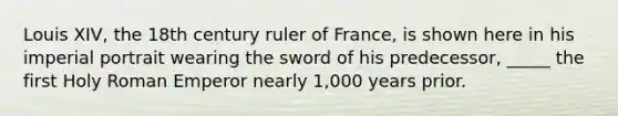 Louis XIV, the 18th century ruler of France, is shown here in his imperial portrait wearing the sword of his predecessor, _____ the first Holy Roman Emperor nearly 1,000 years prior.