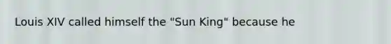 Louis XIV called himself the "Sun King" because he