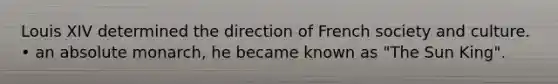 Louis XIV determined the direction of French society and culture. • an absolute monarch, he became known as "The Sun King".
