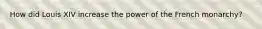 How did Louis XIV increase the power of the French monarchy?