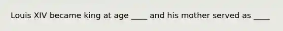 Louis XIV became king at age ____ and his mother served as ____