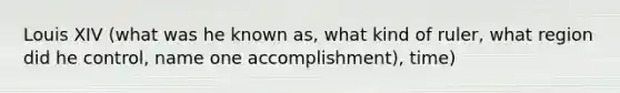 Louis XIV (what was he known as, what kind of ruler, what region did he control, name one accomplishment), time)