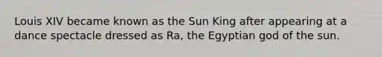 Louis XIV became known as the Sun King after appearing at a dance spectacle dressed as Ra, the Egyptian god of the sun.