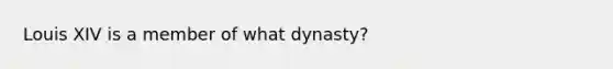 Louis XIV is a member of what dynasty?