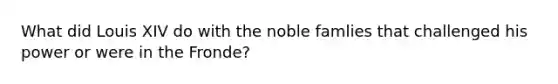 What did Louis XIV do with the noble famlies that challenged his power or were in the Fronde?