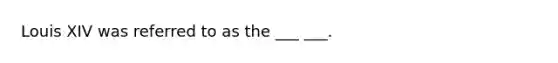 Louis XIV was referred to as the ___ ___.