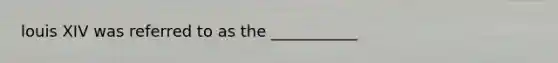 louis XIV was referred to as the ___________