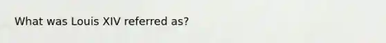 What was Louis XIV referred as?