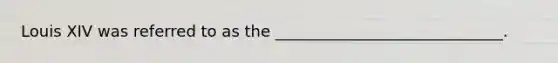 Louis XIV was referred to as the _____________________________.