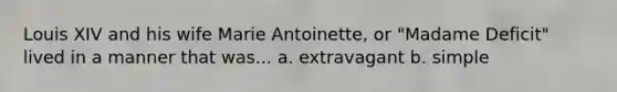 Louis XIV and his wife Marie Antoinette, or "Madame Deficit" lived in a manner that was... a. extravagant b. simple