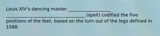 Louis XIV's dancing master ___________________ ___________________________________ (spell) codified the five positions of the feet, based on the turn out of the legs defined in 1588.