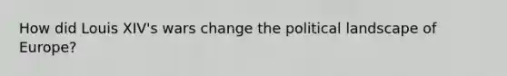 How did Louis XIV's wars change the political landscape of Europe?